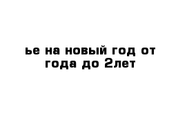 ье на новый год от года до 2лет